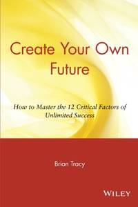Create Your Own Future: How to Master the 12 Critical Factors of Unlimited Success: How to Master...
