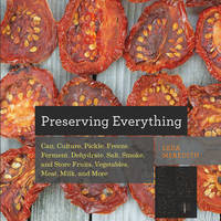 Preserving Everything: Can, Culture, Pickle, Freeze, Ferment, Dehydrate, Salt, Smoke, and Store...