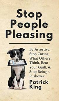 Stop People Pleasing: Be Assertive, Stop Caring What Others Think, Beat Your Guilt, & Stop...