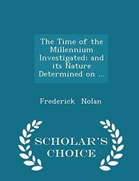 The Time of the Millennium Investigated; And Its Nature Determined on ... - Scholar&#039;s Choice Edition by Frederick Nolan