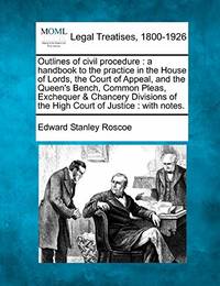 Outlines of Civil Procedure: A Handbook to the Practice in the House of Lords, the Court of...