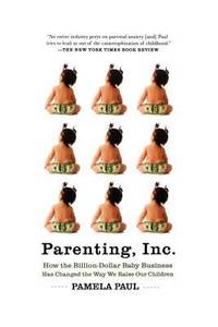 Parenting, Inc. : How the Billion-Dollar Baby Business Has Changed the Way We Raise Our Children