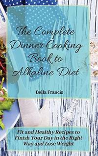 The Complete Dinner Cooking Book to Alkaline Diet: Fit and Healthy Recipes to Finish Your Day in...