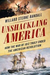 Unshackling America : The War of 1812 As the Final Chapter of the American Revolution by Willard Sterne Randall - 2017