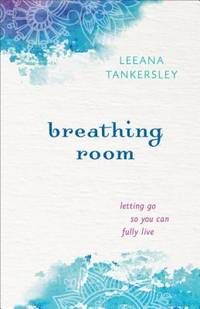 Breathing Room : Letting Go So You Can Fully Live by Leeana Tankersley - 2014