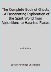 The Complete Book of Ghosts - A Fascenating Exploration of the Spirit World from Apparitions to...