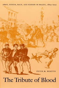 The Tribute of Blood: Army, Honor, Race, and Nation in Brazil, 1864–1945