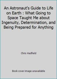 An Astronaut's Guide to Life on Earth : What Going to Space Taught Me about Ingenuity,...
