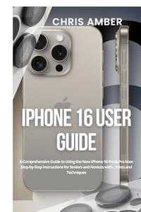 iPhone 16 User Guide: A Comprehensive Guide to Using the New iPhone 16 Pro & Pro Max:...