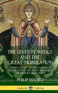 The Seventy Weeks and the Great Tribulation: A Study of the Last Two Visions of Daniel, and of...
