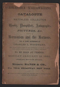 Bibliothica Scallawagiana. Catalogue of a matchless collection of books, pamphlets, autographs, pictures &c., relating to Mormonism and the Mormons. The 10 years' gatherings of Charles L. Woodward, who enjoyed superior facilities for their acquisition, has never let slip an opportunity - whether at public or private sale - of adding to their number, to be sold at venue, Monday, January 19, 1880, at half-past three in the , by Messrs. Bangs and Co