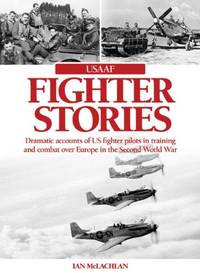 USAAF Fighter Stories: Dramatic Accounts of US Fighter Pilots in Training and combat over Europe...