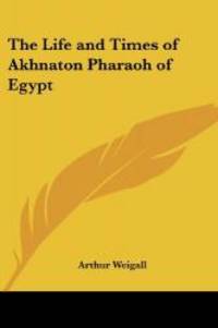 The Life and Times of Akhnaton Pharaoh of Egypt by Arthur Weigall - 2004-05-07