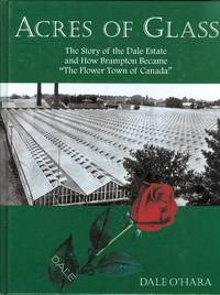 ACRES OF GLASS:  THE STORY OF THE DALE ESTATES AND HOW BRAMPTON BECAME &quot;THE FLOWER TOWN OF CANADA&quot;. by O&#39;Hara, Dale - 2007