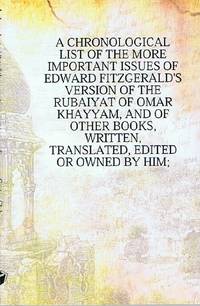 A Chronological List of the More Important Issues of Edward Fitzgerald's  Version of the Rubaiyat of Omar Khayyam, and of Other Books, Written,  Translated, Edited or Owned by Him