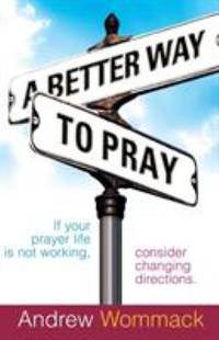 A Better Way to Pray : If Your Prayer Life Is Not Working, Consider Changing Directions