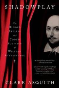 Shadowplay: The Hidden Beliefs and Coded Politics of William Shakespeare by Clare Asquith - 2006-01-07