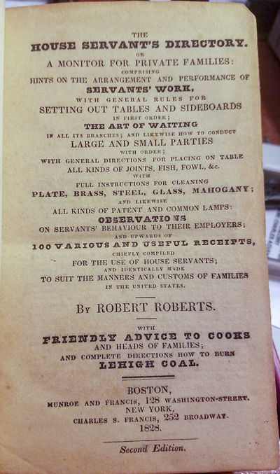 THE HOUSE SERVANT'S DIRECTORY, OR A MONITOR FOR PRIVATE FAMILIES: COMPRISING HINTS ON THE ARRANGEMENT AND PERFORMANCE OF SERVANTS' WORK, WITH GENERAL RULES FOR SETTING OUT TABLES AND SIDEBOARDS IN FIRST ORDER; THE ART OF WAITING IN ALL ITS BRANCHES; AND LIKEWISE HOW TO CONDUCT LARGE AND SMALL PARTIES WITH ORDER; WITH GENERAL DIRECTIONS FOR PLACING ON TABLE ALL KINDS OF JOINTS, FISH, FOWL, &C. WITH FULL INSTRUCTIONS FOR CLEANING PLATE, BRASS, STEEL, GLASS, MAHOGANY; AND LIKEWISE ALL KINDS OF PATENT AND COMMON LAMPS: OBSERVATIONS ON SERVANTS' BEHAVIOUR TO THEIR EMPLOYERS; AND UPWARDS OF 100 VARIOUS AND USEFUL RECEIPTS, CHIEFLY COMPILED FOR THE USE OF HOUSE SERVANTS; AND IDENTICALLY MADE TO SUIT THE MANNERS AND CUSTOMS OF FAMILIES IN THE UNITED STATES WITH FRIENDLY ADVICE TO COOKS AND HEADS OF FAMILIES; AND COMPLETE DIRECTIONS HOW TO BURN LEHIGH COAL
