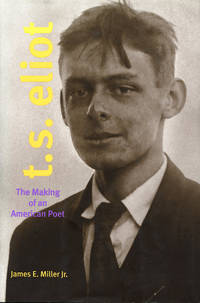 T.S. Eliot: The Making of an American Poet, 1888-1922 by James E Miller - First printing - 2005 - from Passages Bookshop (SKU: 3539)