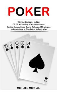 Poker: Winning Strategies to Stay Off Tilt and on Top of Your Opponents (Basics, Instructions,...