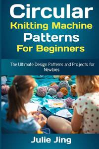 Circular Knitting Machine Patterns for Beginners : The Ultimate Design Patterns and Projects for...