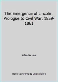 The Emergence of Lincoln: Prologue to Civil War, 1859-1861
