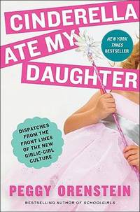 Cinderella Ate My Daughter : Dispatches from the Front Lines of the New Girlie-Girl Culture