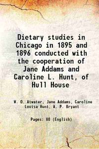 Dietary studies in Chicago in 1895 and 1896 conducted with the cooperation of Jane Addams and Caroline L. Hunt, of Hull House Volume no.55 1898 [Hardcover] by W. O. Atwater, Jane Addams, Caroline Louisa Hunt, A. P. Bryant - 2016