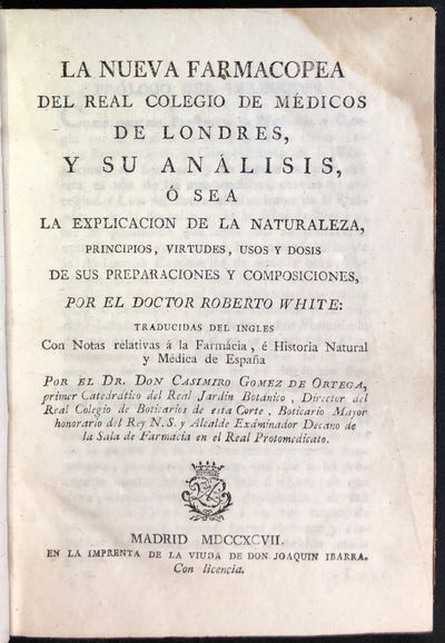 La nueva farmacopea del Real Colegio de Médicos de Londres, y su análisis, ó sea, La explicacion de la naturaleza, principios, virtudes, usos y dosis de sus preparaciones y composiciones / por el Doctor Roberto White ; traducidas del ingles con notas relativas á la farmácia, é historia natural y médica de España por el Dr. Don Casimiro Gomez de Ortega, primer catedrático del Real Jardin Botanico, director del Real Colegio de Boticarios de esta Corte, boticario mayor honorario del rey N. S. y alcalde exâminador decano de la sala de farmácia en el Real Protomedicato