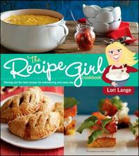 The Recipe Girl Cookbook: Dishing Out the Best Recipes for Entertaining and Every Day