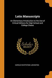 Latin Manuscripts: An Elementary Introduction to the Use of Critical Editions for High School and College Clases by Harold Whetstone Johnston