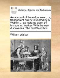 An account of the eidouranion; or, transparent orrery; invented by A. Walker, ... as lectured...