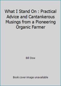 What I Stand On : Practical Advice and Cantankerous Musings from a Pioneering Organic Farmer