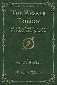 image of The Wesker Trilogy: Chicken Soup With Barley; Roots; I'm Talking About Jerusalem (Classic Reprint)