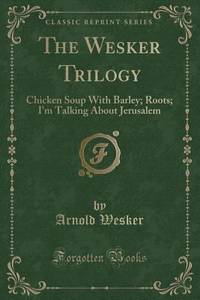 The Wesker Trilogy: Chicken Soup With Barley; Roots; I&#039;m Talking About Jerusalem (Classic Reprint) by Wesker, Arnold - 2018