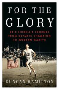 For the Glory : Eric Liddell's Journey from Olympic Champion to Modern Martyr
