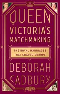 Queen Victoria&#039;s Matchmaking : The Royal Marriages That Shaped Europe by Deborah Cadbury - 2017