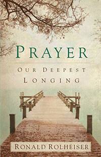 Prayer: Our Deepest Longing by Ronald Rolheiser