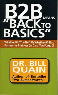 B2B Means Back to Basics  Whether It&#039;s the Net or Whether It&#039;s Not,  Business Is Business (In Case You Forgot by Quain, Bill - 2001