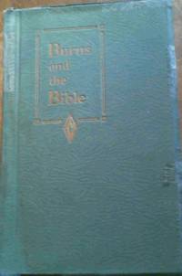 Burns and the Bible - A series of parallels To show lovers of Burns The Inspiration he found In the Bible; and To show lovers of the Bible How much of its spirit They will find in Burns