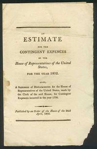 Estimate for the Contingent Expences of the House of Representatives of the United States, for the year 1802. Also, A Statement of Disbursements for the House of Representatives of the United States, made by the Clerk of the said House, for Contingent Expences incurred in the year 1798, An.