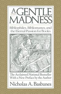 A Gentle Madness: Bibliophiles, Bibliomanes, and the Eternal Passion for Books by Basbanes, Nicholas A