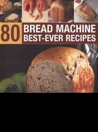 80 Bread Machine Best-Ever Recipes : Discover the potential of your bread machine with...
