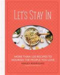 Let's Stay In : More Than 120 Recipes to Nourish the People You Love