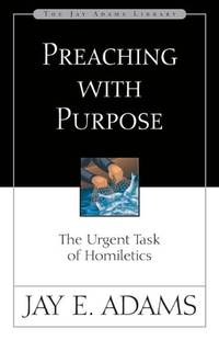 Preaching with Purpose: The Urgent Task of Homiletics (Jay Adams Library)