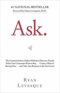 Ask: The Counterintuitive Online Method to Discover Exactly What Your Customers Want to...