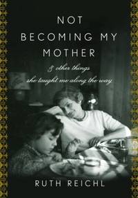 Not Becoming My Mother: And Other Things She Taught Me Along the Way