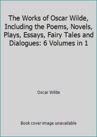 The Works of Oscar Wilde, Including the Poems, Novels, Plays, Essays, Fairy Tales and Dialogues: 6 Volumes in 1