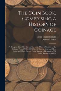 The Coin Book, Comprising a History of Coinage; a Synopsis of the Mint Laws of the United States;...