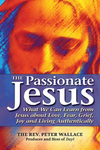 The Passionate Jesus: What We Can Learn from Jesus about Love, Fear, Grief, Joy and Living...